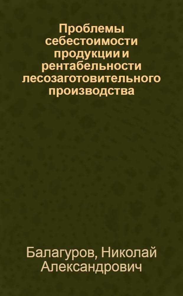 Проблемы себестоимости продукции и рентабельности лесозаготовительного производства : Автореферат дис. на соискание учен. степени доктора экон. наук