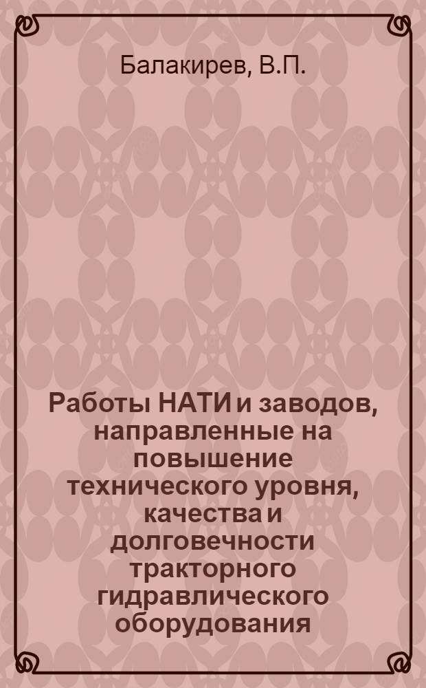 Работы НАТИ и заводов, направленные на повышение технического уровня, качества и долговечности тракторного гидравлического оборудования : Тезисы доклада В.П. Балакирева на XVI Всесоюз. отраслевой конференции тракторостроителей по вопросам повышения качества продукции и развития тракт. техники (6-10 окт. 1964 г., г. Волгоград)