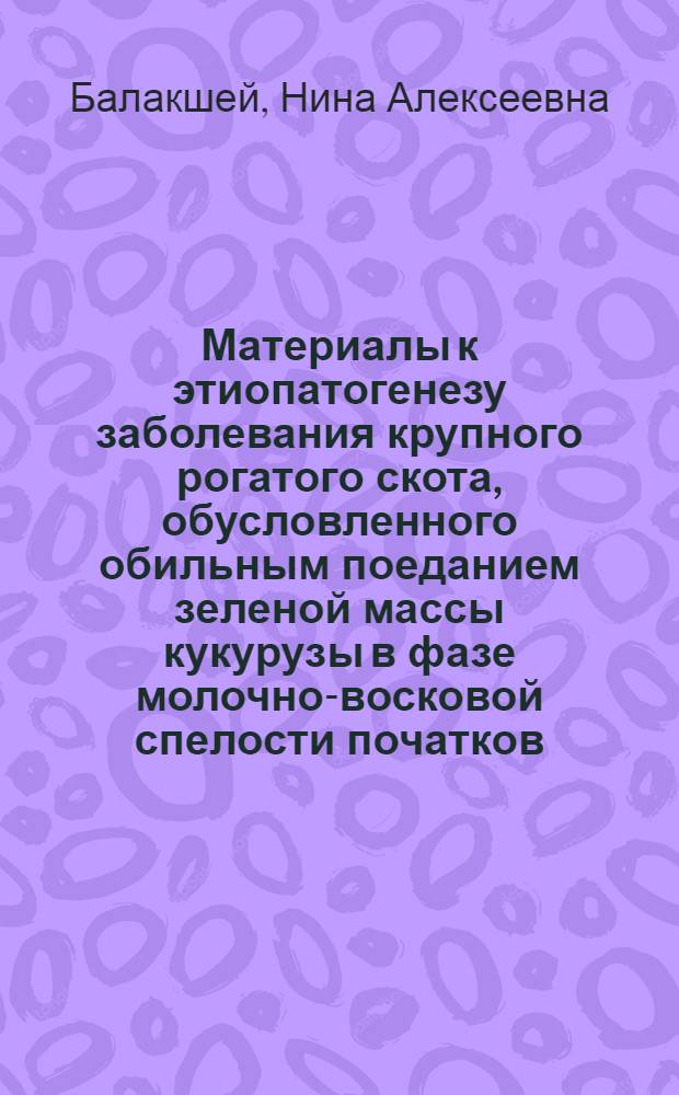 Материалы к этиопатогенезу заболевания крупного рогатого скота, обусловленного обильным поеданием зеленой массы кукурузы в фазе молочно-восковой спелости початков : Автореферат дис. на соискание учен. степени канд. вет. наук