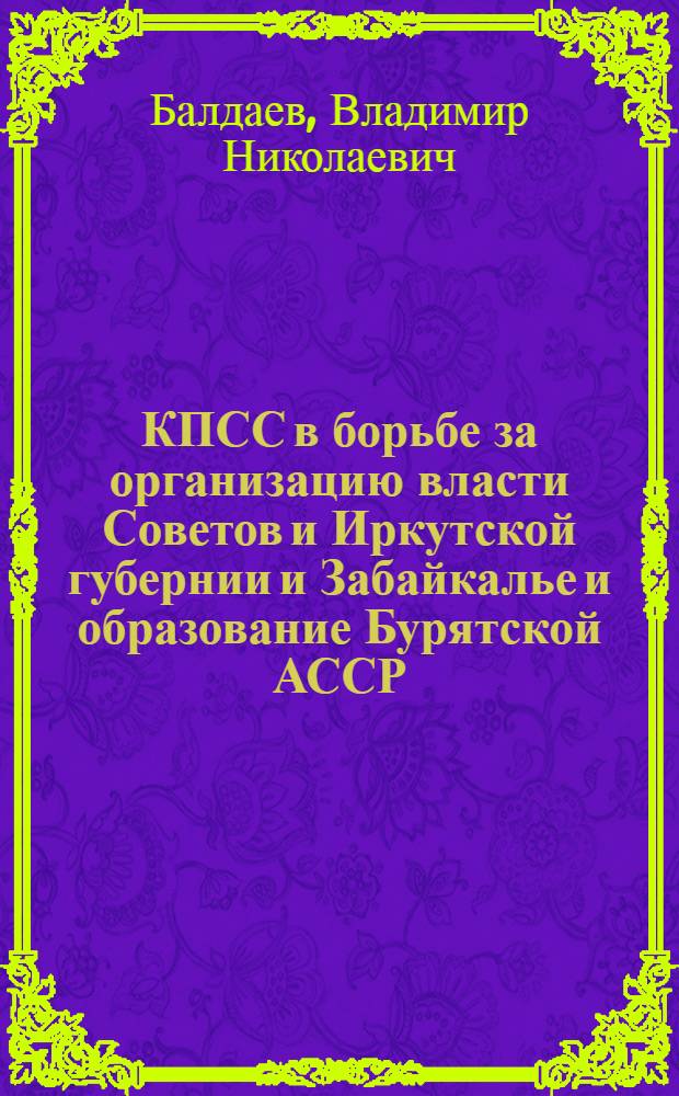 КПСС в борьбе за организацию власти Советов и Иркутской губернии и Забайкалье и образование Бурятской АССР (1917-1923 гг.) : Автореферат дис. на соискание учен. степени кандидата ист. наук