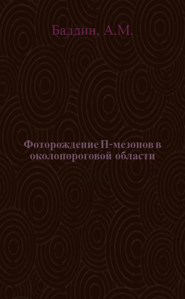 Фоторождение П-мезонов в околопороговой области : Доклад о работах, представл. в качестве дис. на соискание учен. степени доктора физ.-матем. наук