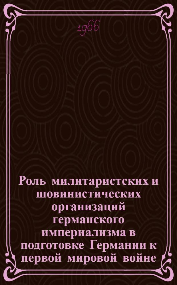Роль милитаристских и шовинистических организаций германского империализма в подготовке Германии к первой мировой войне (1906-1914 гг.) : Автореферат дис. на соискание учен. степени канд. ист. наук