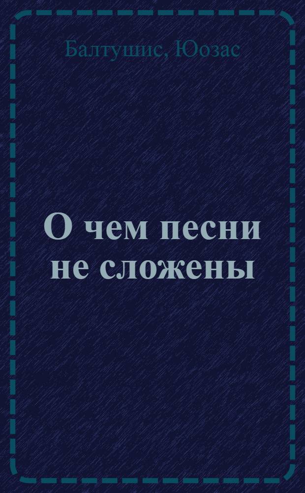 О чем песни не сложены : Рассказы, новеллы, очерки