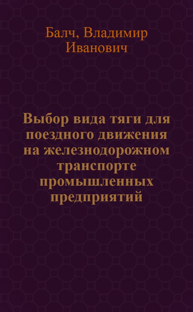 Выбор вида тяги для поездного движения на железнодорожном транспорте промышленных предприятий : (Методическое пособие для дипломного проектирования)