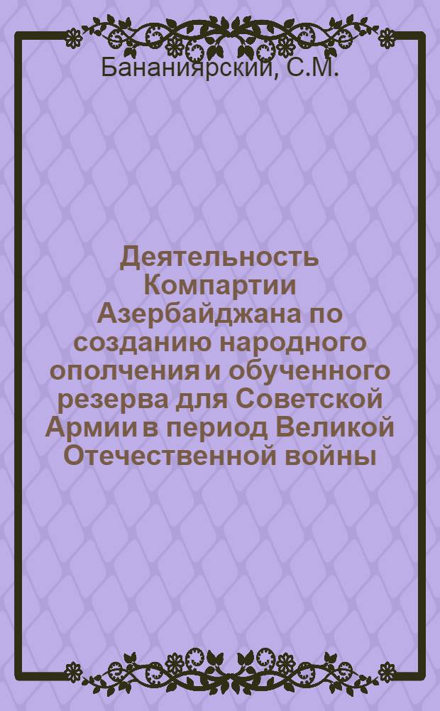 Деятельность Компартии Азербайджана по созданию народного ополчения и обученного резерва для Советской Армии в период Великой Отечественной войны (1941-1945 гг.) : Автореферат дис. на соискание учен. степени кандидата ист. наук