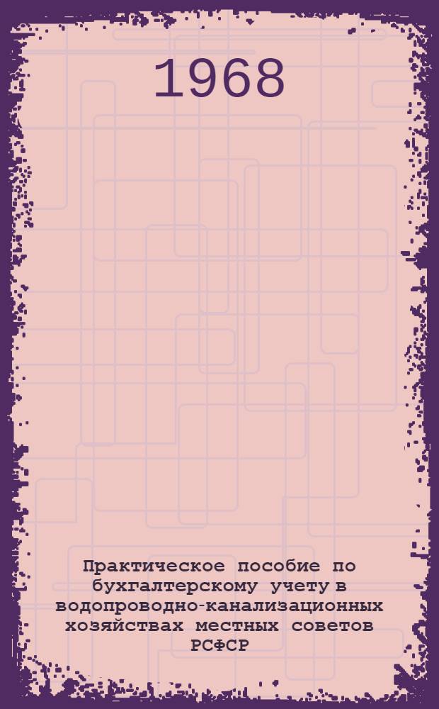 Практическое пособие по бухгалтерскому учету в водопроводно-канализационных хозяйствах местных советов РСФСР (применительно к журнально-ордерной форме счетоводства)
