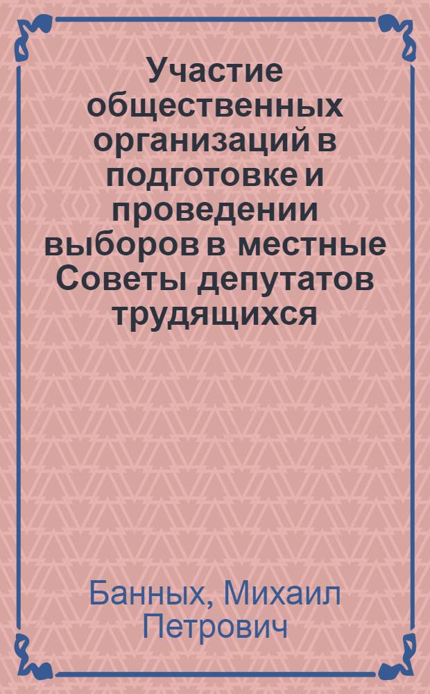 Участие общественных организаций в подготовке и проведении выборов в местные Советы депутатов трудящихся : (Материал к лекции)