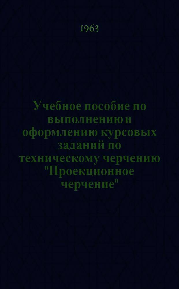 Учебное пособие по выполнению и оформлению курсовых заданий по техническому черчению "Проекционное черчение"