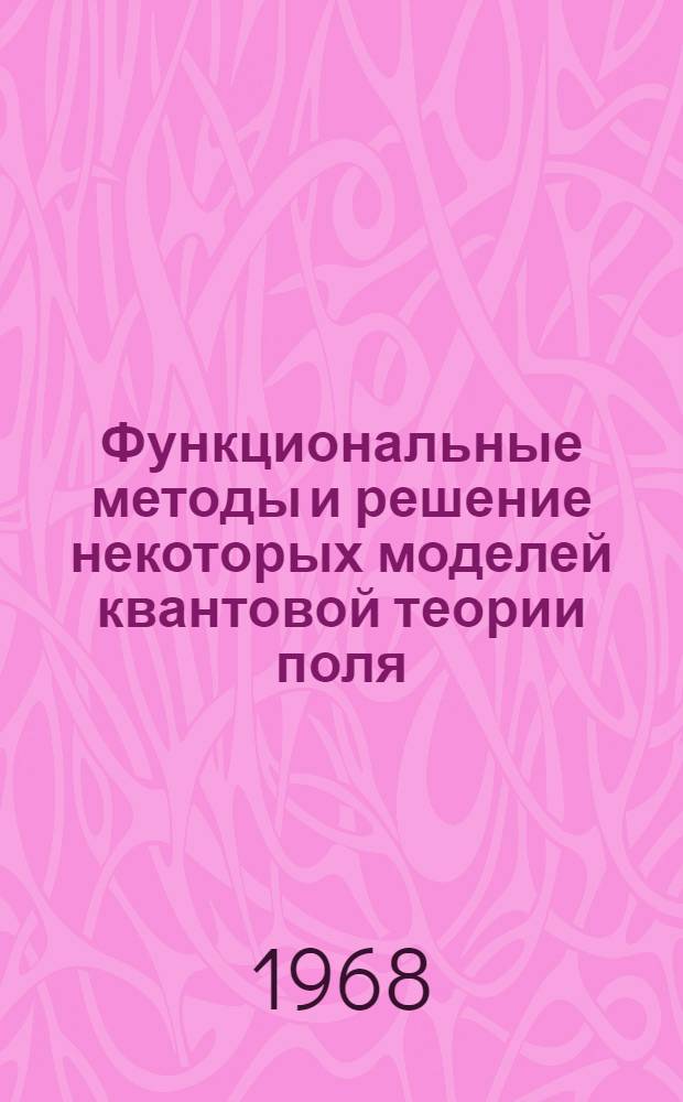 Функциональные методы и решение некоторых моделей квантовой теории поля : 041 - Теоретическая и математическая физика : Автореферат дис. на соискание учен. степени д-ра физ.-мат. наук