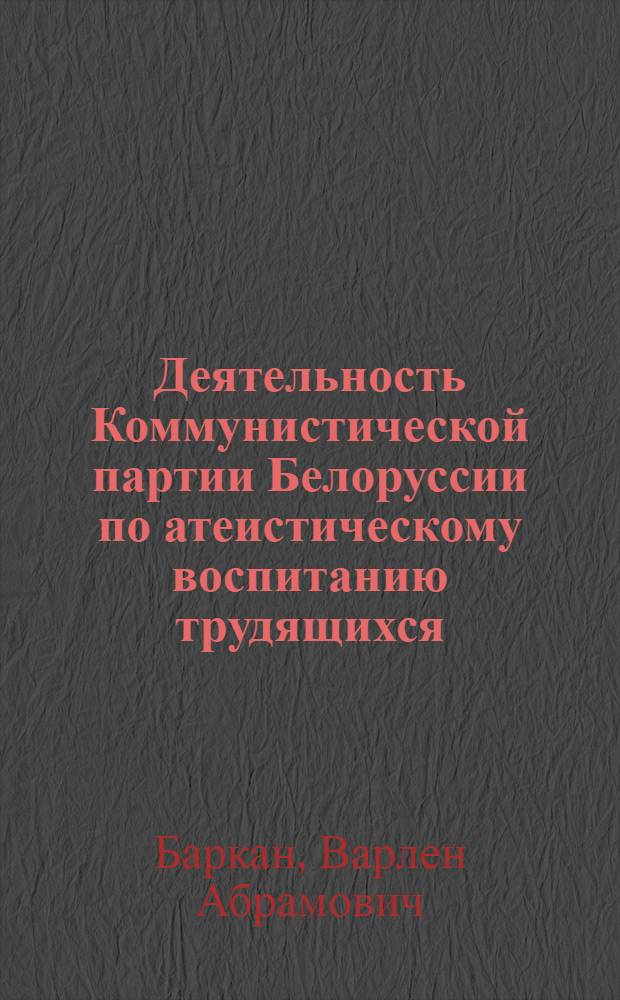 Деятельность Коммунистической партии Белоруссии по атеистическому воспитанию трудящихся (1954-1958 гг.) : Автореферат дис. на соискание учен. степени канд. ист. наук