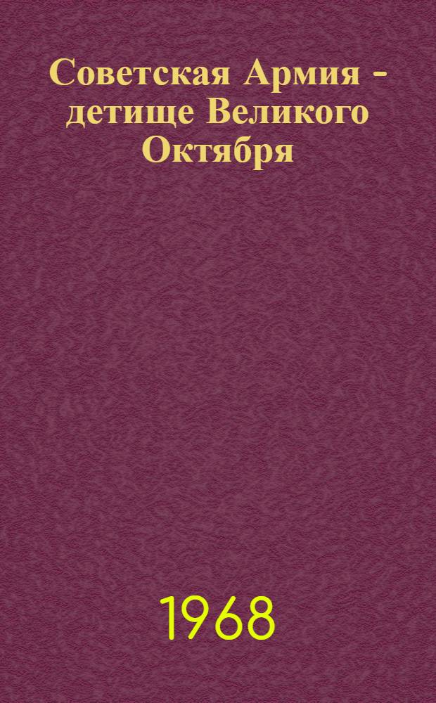 Советская Армия - детище Великого Октября : (Навстречу 50-летию Советской Армии)