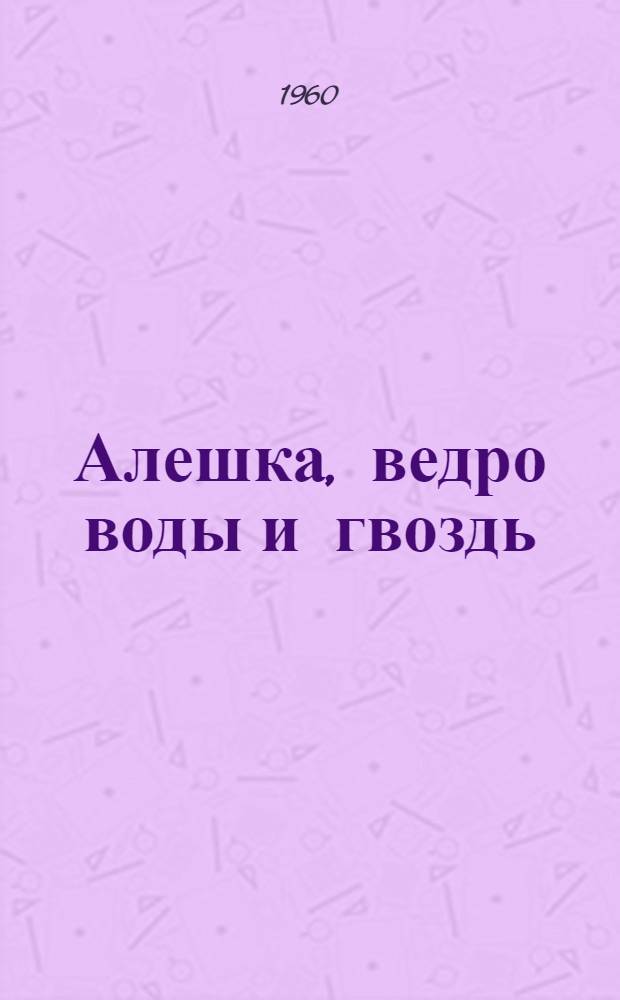 Алешка, ведро воды и гвоздь : Рассказ : Для дошкольного возраста
