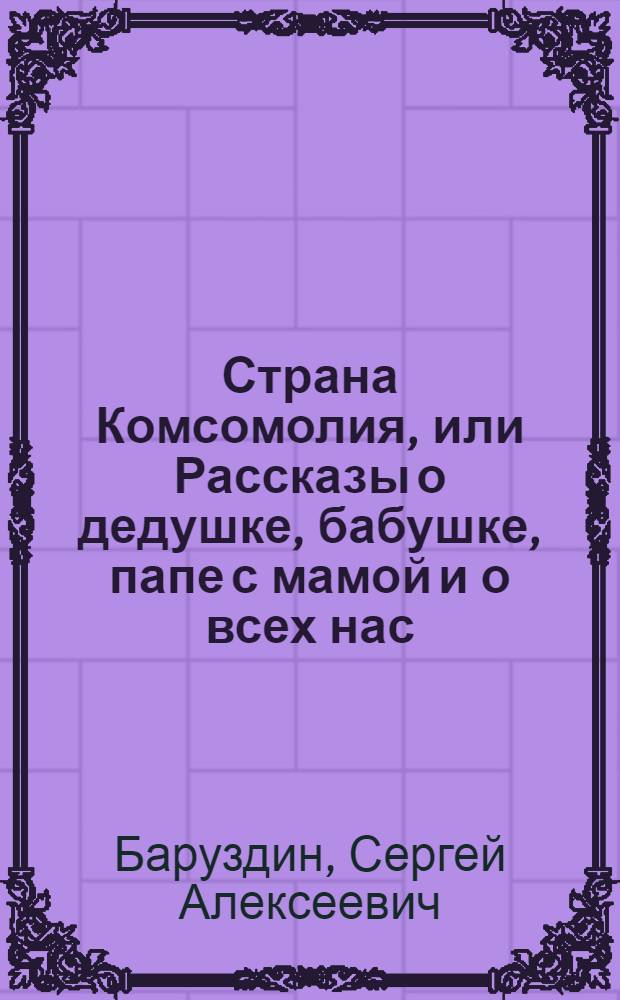 Страна Комсомолия, или Рассказы о дедушке, бабушке, папе с мамой и о всех нас : Для ст. дошкольного возраста