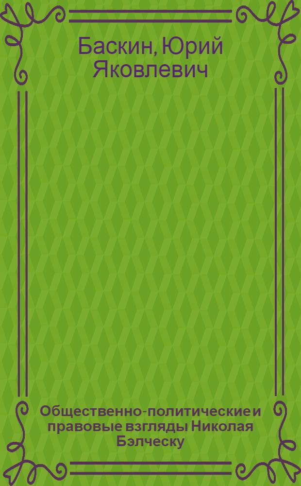 Общественно-политические и правовые взгляды Николая Бэлческу : (Краткий очерк)