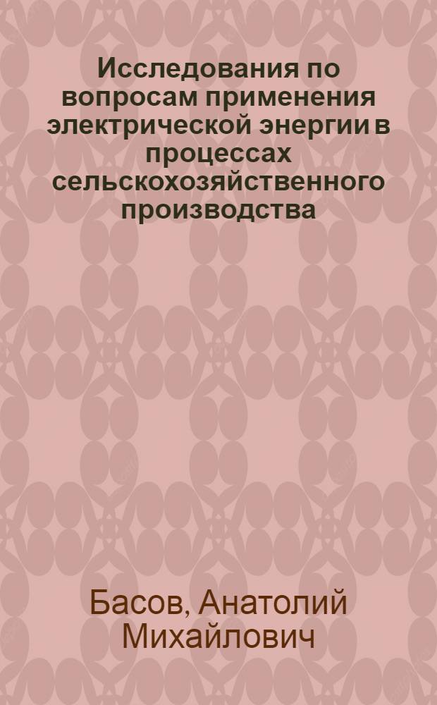 Исследования по вопросам применения электрической энергии в процессах сельскохозяйственного производства : Автореферат : Доклад, обобщающий выполн. и опубл. работы на соискание учен. степени д-ра техн. наук