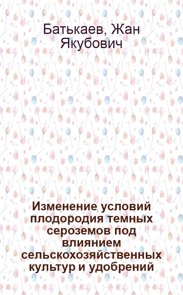 Изменение условий плодородия темных сероземов под влиянием сельскохозяйственных культур и удобрений : Автореферат дис. на соискание учен. степени кандидата с.-х. наук