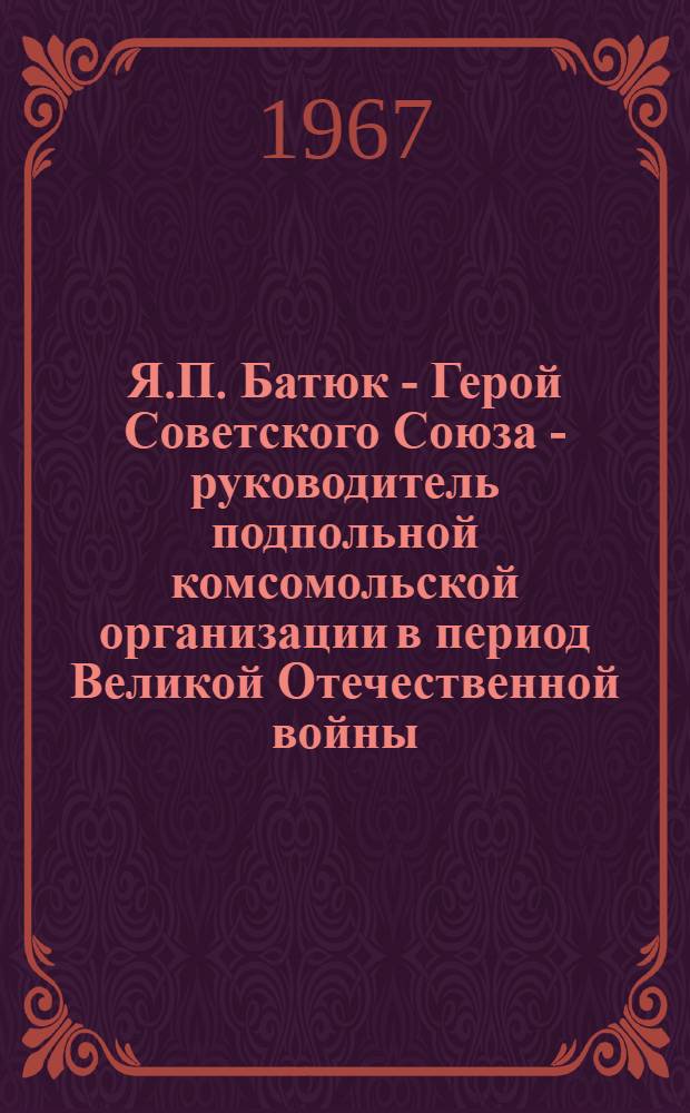 Я.П. Батюк - Герой Советского Союза - руководитель подпольной комсомольской организации в период Великой Отечественной войны. (1918-1943 гг.) : Список литературы