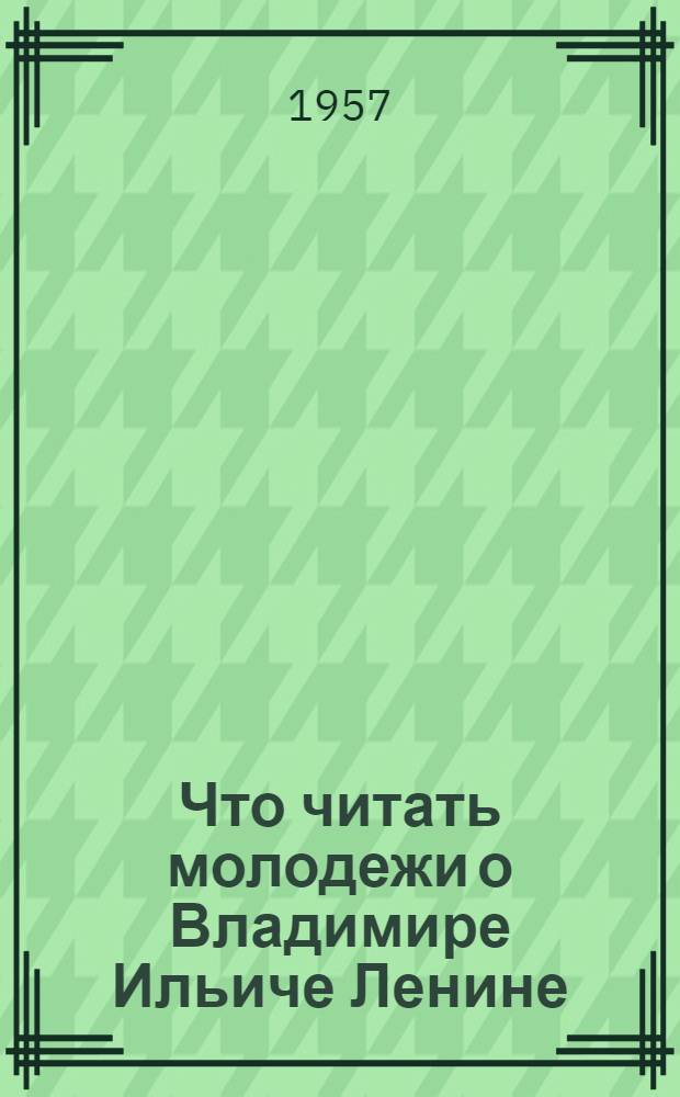 Что читать молодежи о Владимире Ильиче Ленине : Краткий список литературы