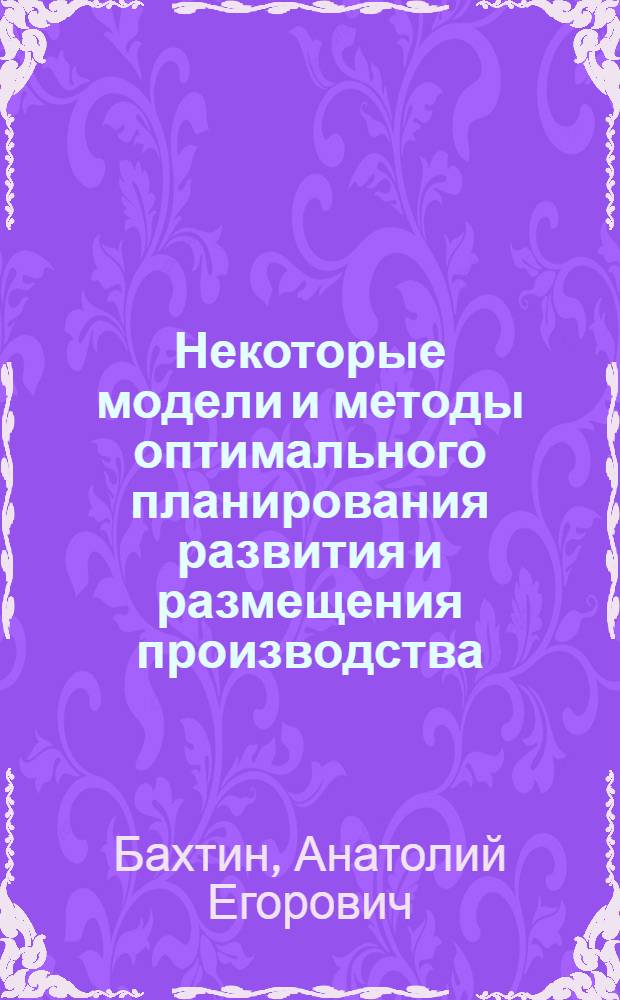 Некоторые модели и методы оптимального планирования развития и размещения производства : Автореферат дис. на соискание учен. степени канд. экон. наук