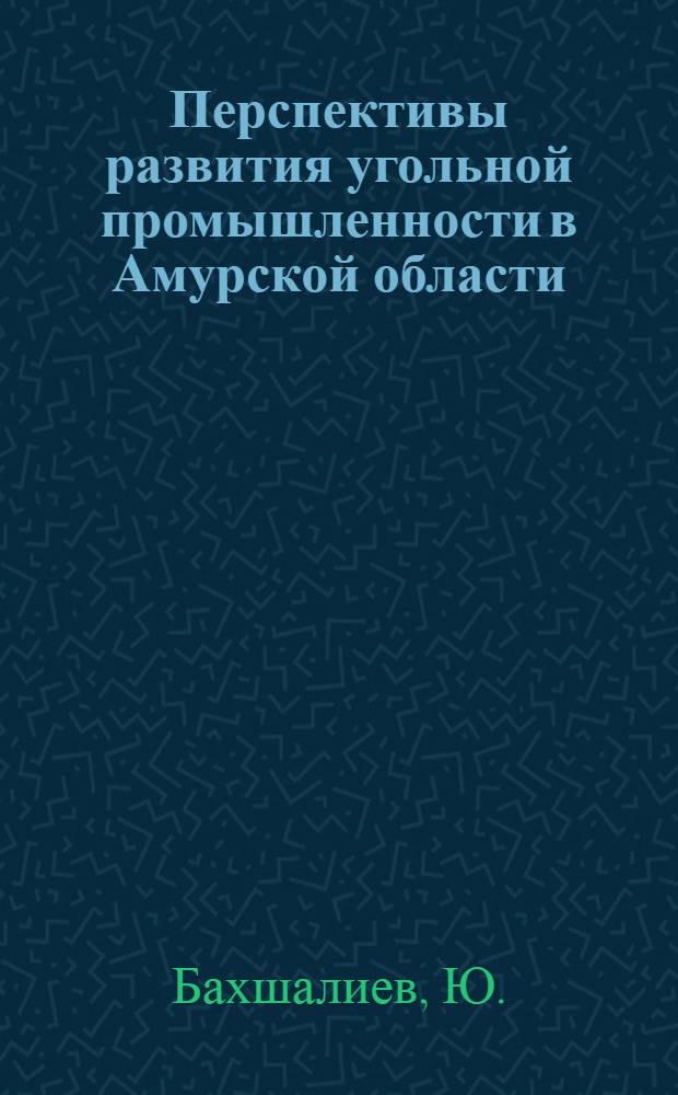 Перспективы развития угольной промышленности в Амурской области : (Доклад на Секции энергетики и водного хозяйства Конференции по развитию производительных сил Дальнего Востока)