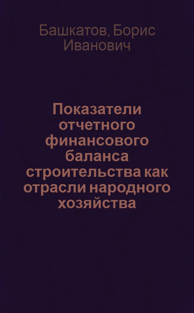 Показатели отчетного финансового баланса строительства как отрасли народного хозяйства : (Вопросы теории и методики исчисления) : Автореферат дис. на соискание учен. степени кандидата экон. наук