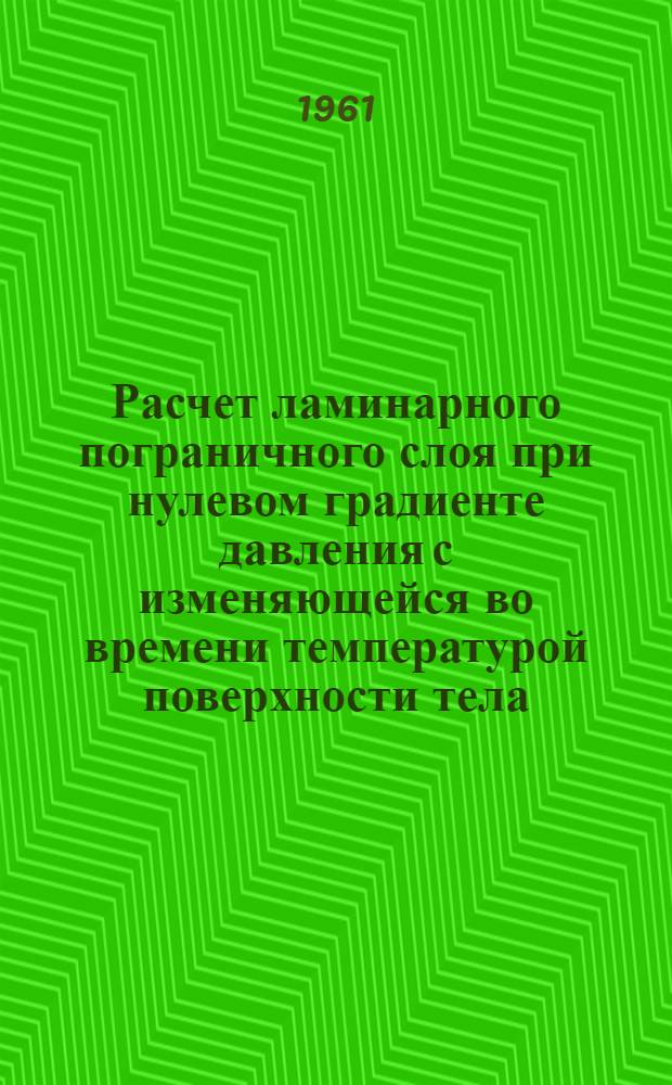 Расчет ламинарного пограничного слоя при нулевом градиенте давления с изменяющейся во времени температурой поверхности тела; Приближенный метод расчета характеристик ламинарного пограничного слоя при нулевом градиенте давления и произвольном распределении температуры вдоль поверхности тела