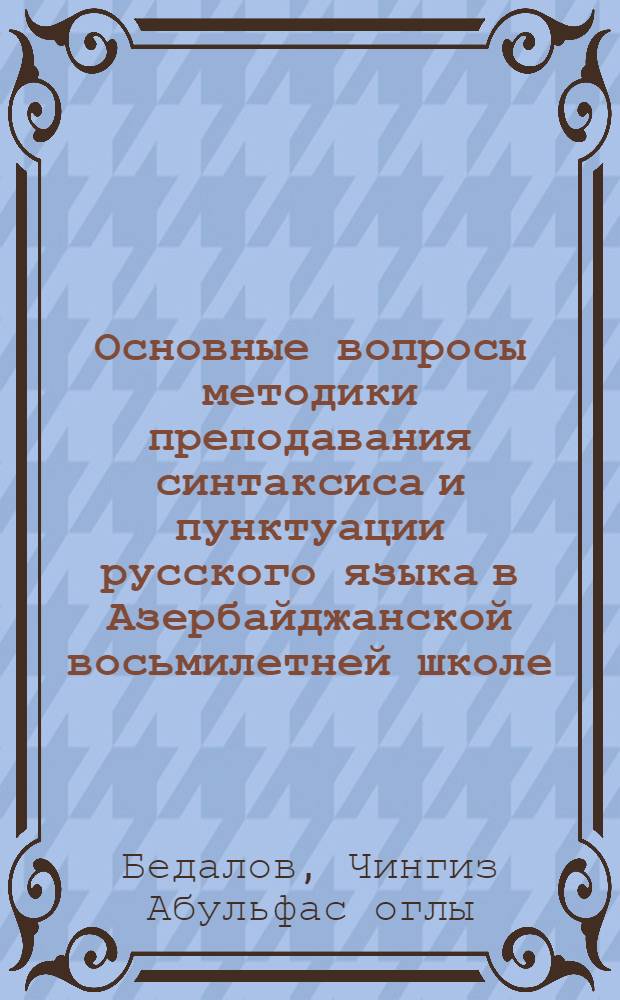 Основные вопросы методики преподавания синтаксиса и пунктуации русского языка в Азербайджанской восьмилетней школе : Автореферат дис. на соискание учен. степени д-ра пед. наук