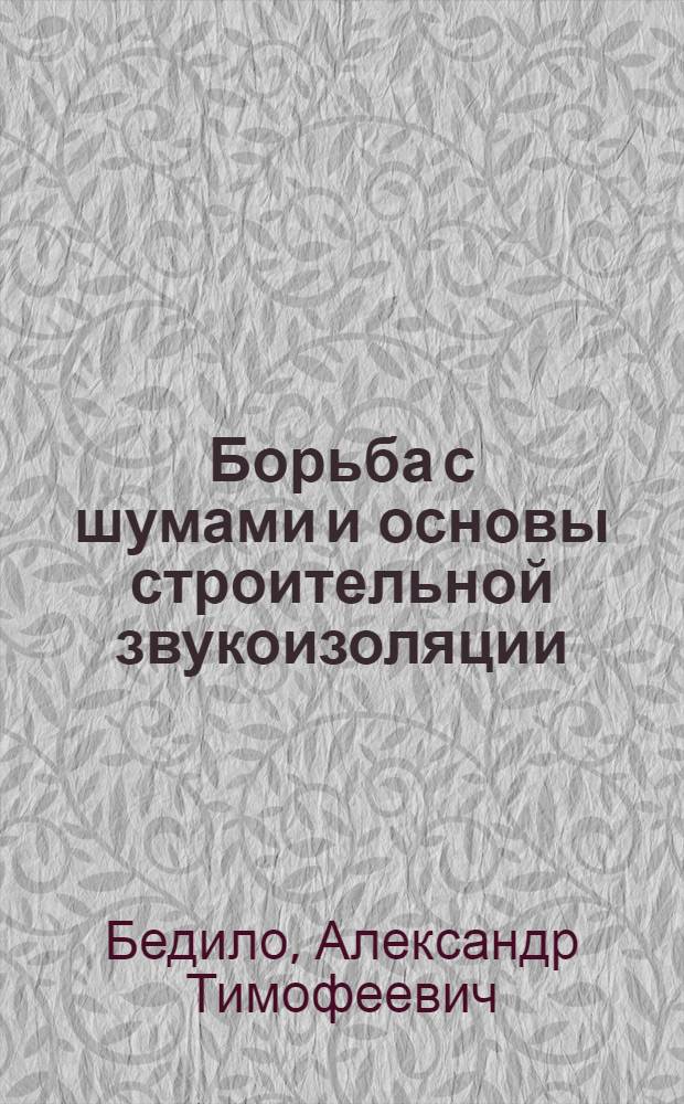 Борьба с шумами и основы строительной звукоизоляции : Конспект лекций, прочит. как раздел курса "Архитектура" студентам инж.-строит. фак..