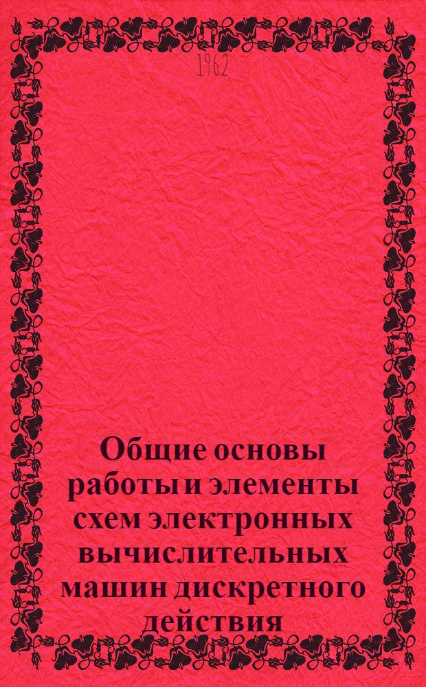 Общие основы работы и элементы схем электронных вычислительных машин дискретного действия : Учеб. пособие