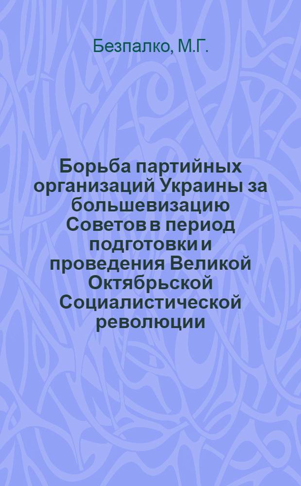 Борьба партийных организаций Украины за большевизацию Советов в период подготовки и проведения Великой Октябрьской Социалистической революции (март 1917 - январь 1918 гг.) : Автореферат дис. на соискание учен. степени кандидата ист. наук
