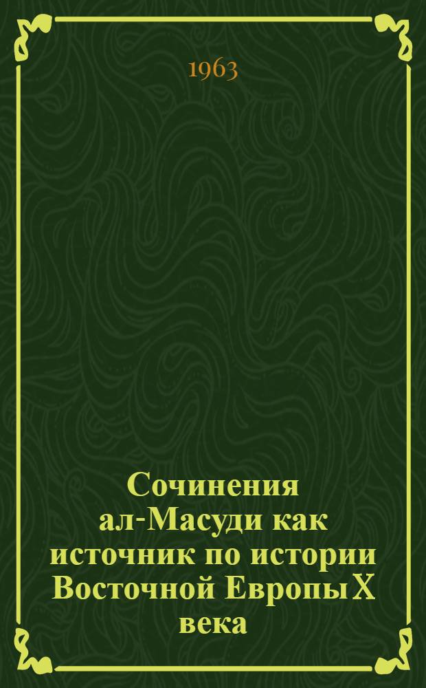 Сочинения ал-Масуди как источник по истории Восточной Европы X века : Автореферат дис. на соискание учен. степени кандидата ист. наук