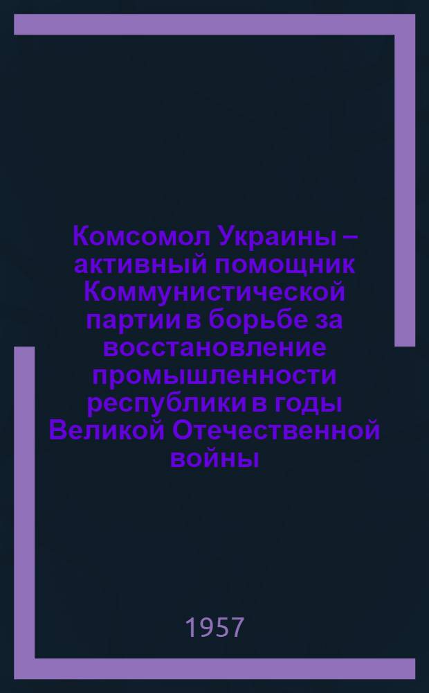 Комсомол Украины – активный помощник Коммунистической партии в борьбе за восстановление промышленности республики в годы Великой Отечественной войны (1943-1945) : Автореферат дис. на соискание учен. степени кандидата ист. наук