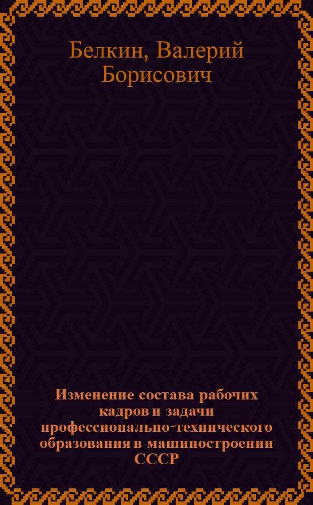 Изменение состава рабочих кадров и задачи профессионально-технического образования в машиностроении СССР (в условиях массового производства) : Автореферат дис. на соискание учен. степени кандидата экон. наук