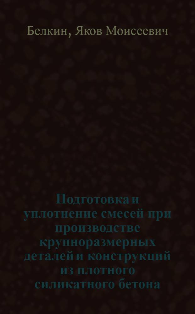 Подготовка и уплотнение смесей при производстве крупноразмерных деталей и конструкций из плотного силикатного бетона : (Доклад к Семинару по обмену передовым опытом в производстве и применении изделий из селикатобетона)