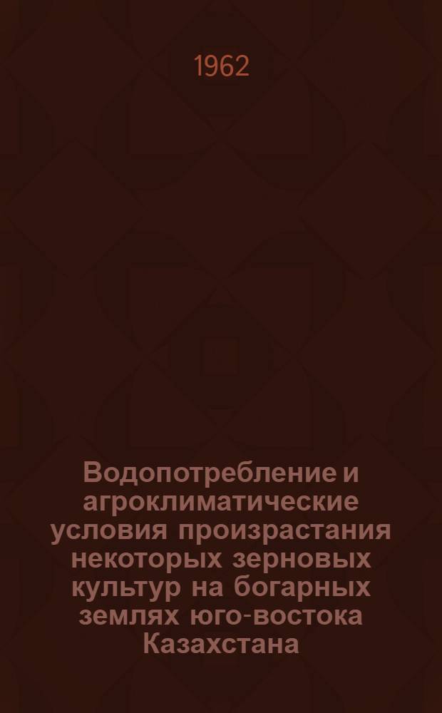 Водопотребление и агроклиматические условия произрастания некоторых зерновых культур на богарных землях юго-востока Казахстана : Автореферат дис. на соискание учен. степени кандидата с.-х. наук