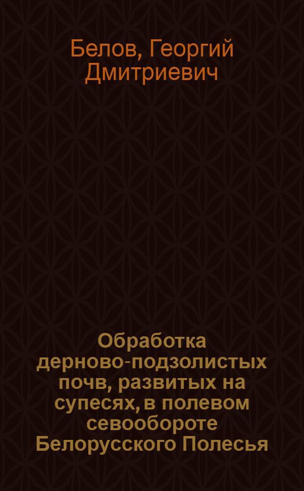 Обработка дерново-подзолистых почв, развитых на супесях, в полевом севообороте Белорусского Полесья : Автореферат дис. на соискание учен. степени д-ра с.-х. наук : (530)