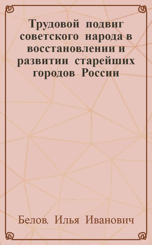 Трудовой подвиг советского народа в восстановлении и развитии старейших городов России, разрушенных в годы Великой Отечественной войны немецко-фашистскими захватчиками (1943-1963 гг.) : Автореферат дис. на соискание учен. степени кандидата ист. наук