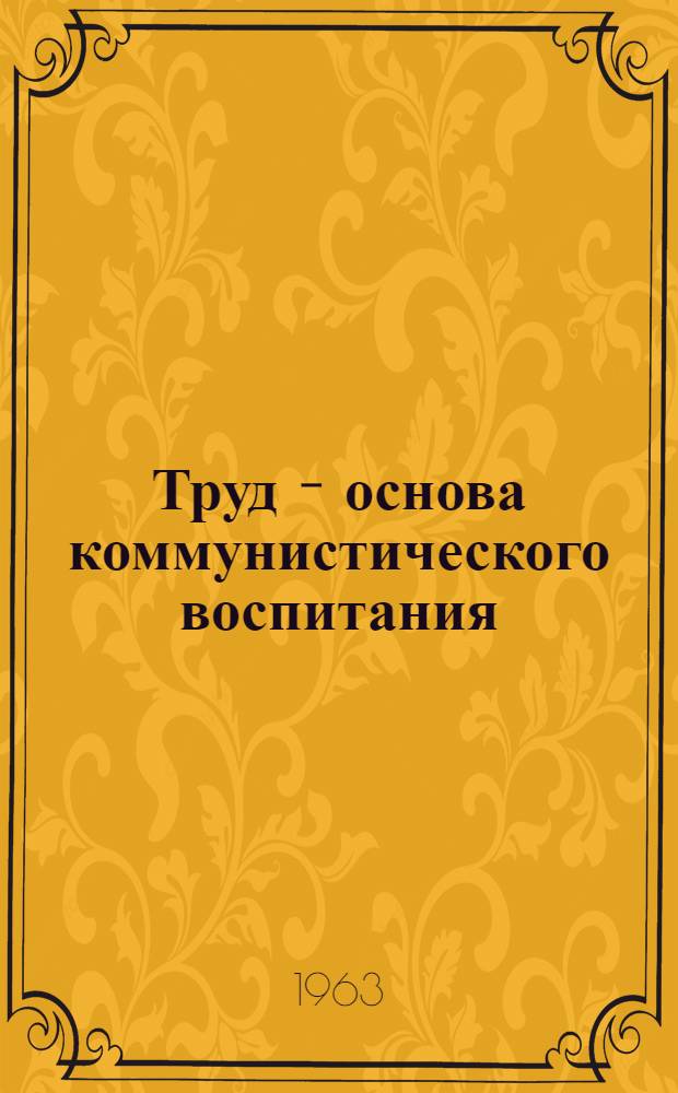 Труд - основа коммунистического воспитания : (К обсуждению на Всесоюз. конференции и респ. семинарах)