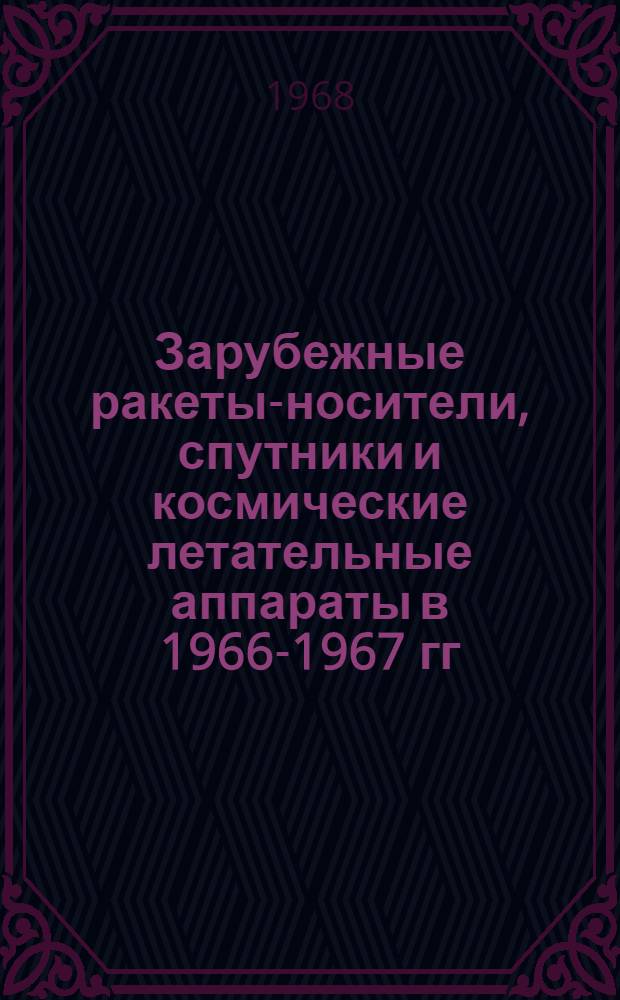 Зарубежные ракеты-носители, спутники и космические летательные аппараты в 1966-1967 гг. : (По материалам иностр. печати на 1 июля 1967 г.)