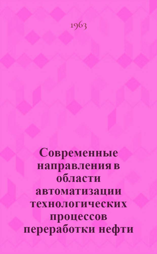 Современные направления в области автоматизации технологических процессов переработки нефти : Доклад на межзаводском семинаре-смотре. Одесский НПЗ, 17-19 июля 1963 г