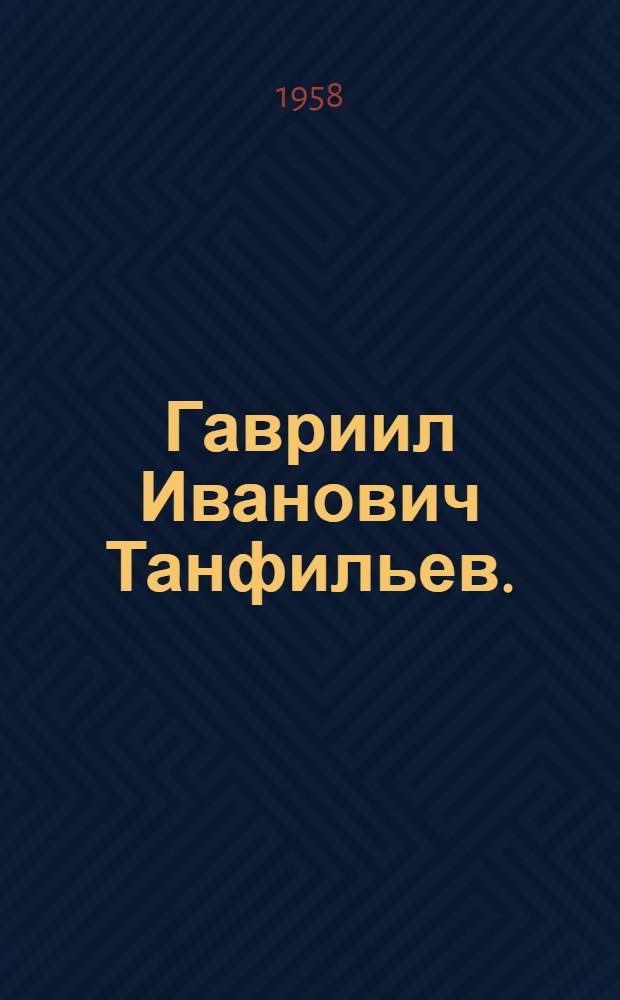 Гавриил Иванович Танфильев. (1857-1928) : Очерк жизни и творческой деятельности географа и почвоведа