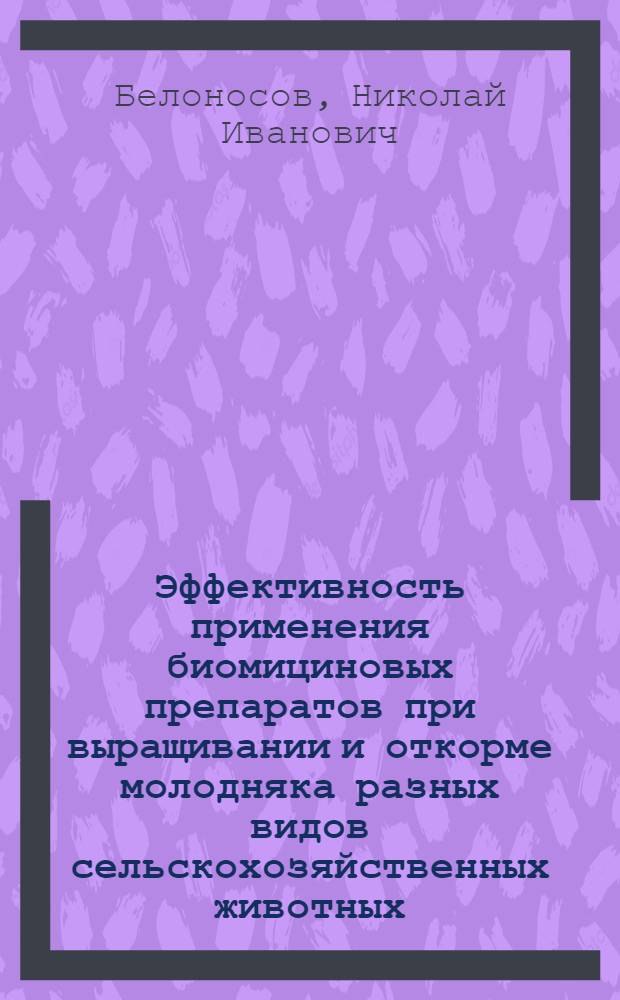 Эффективность применения биомициновых препаратов при выращивании и откорме молодняка разных видов сельскохозяйственных животных : Автореферат дис. на соискание учен. степени доктора с.-х. наук