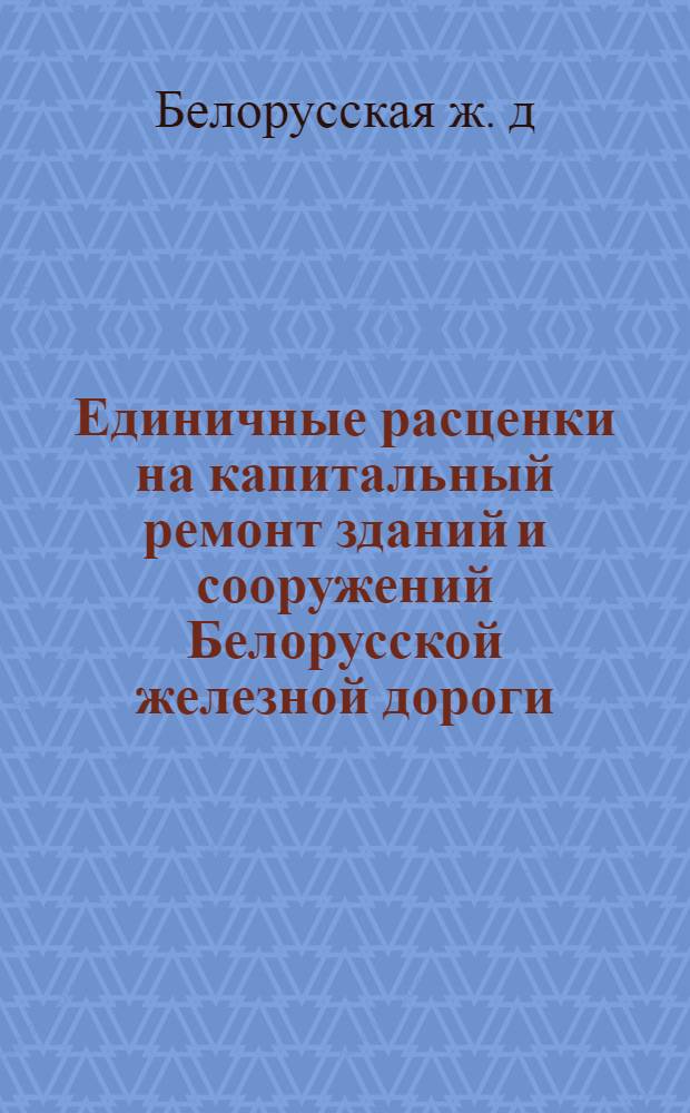 Единичные расценки на капитальный ремонт зданий и сооружений Белорусской железной дороги : (В ценах, действующих на 1 янв. 1962 г.) : Таблицы производ. ресурсов, потребных для выполнения работ : Утв. упр. Белорусской ж. д. от 8/нз от 9.III.64 г.