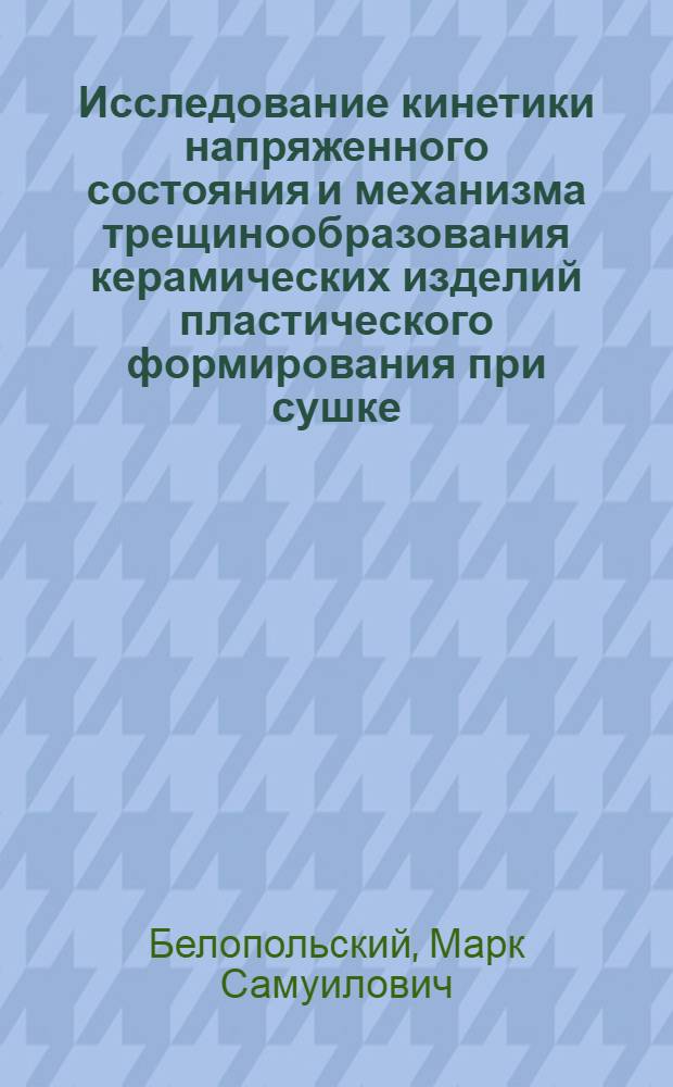 Исследование кинетики напряженного состояния и механизма трещинообразования керамических изделий пластического формирования при сушке : Автореферат дис., представл. на соискание учен. степени кандидата техн. наук