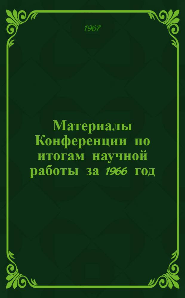 Материалы Конференции по итогам научной работы за 1966 год : (Тезисы докладов). 20-22 апр. 1967 г