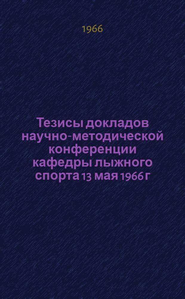 Тезисы докладов научно-методической конференции кафедры лыжного спорта 13 мая 1966 г.