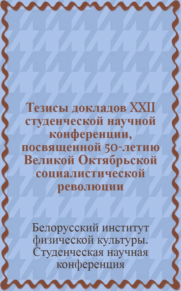 Тезисы докладов XXII студенческой научной конференции, посвященной 50-летию Великой Октябрьской социалистической революции. 13 апреля