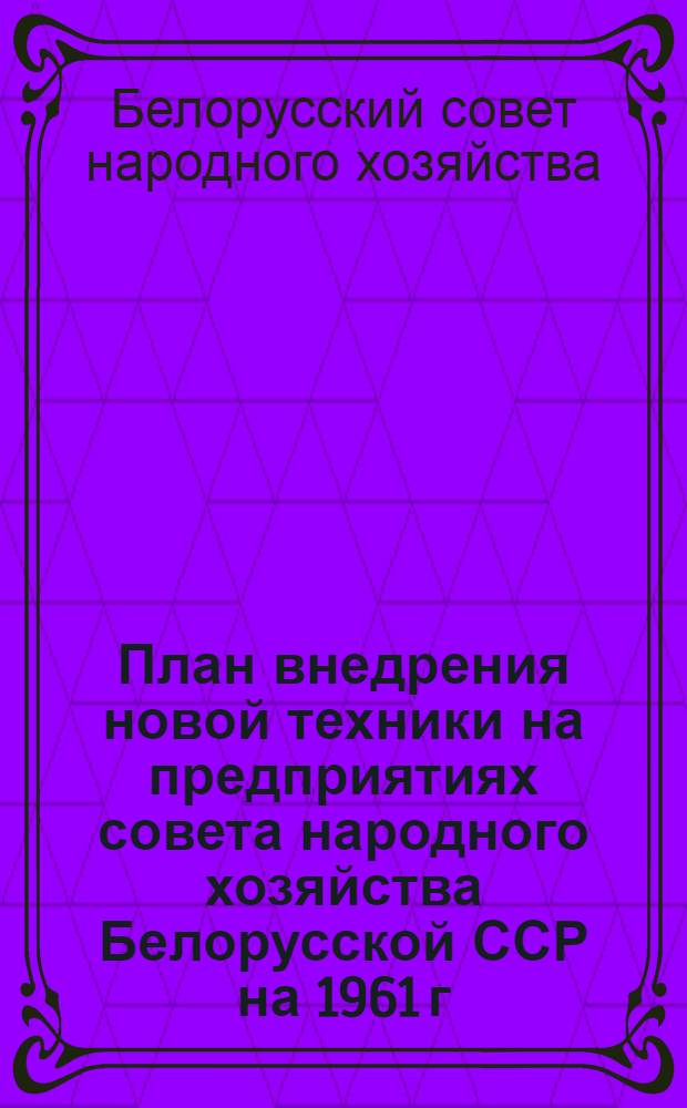 План внедрения новой техники на предприятиях совета народного хозяйства Белорусской ССР на 1961 г.