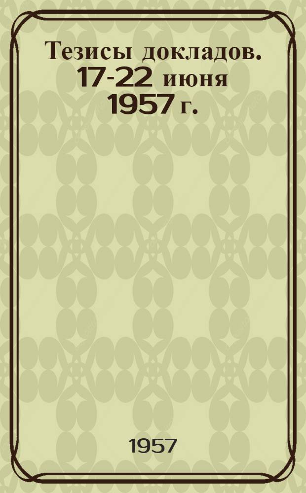 Тезисы докладов. 17-22 июня 1957 г.