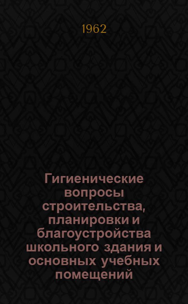 Гигиенические вопросы строительства, планировки и благоустройства школьного здания и основных учебных помещений : Учеб. пособие